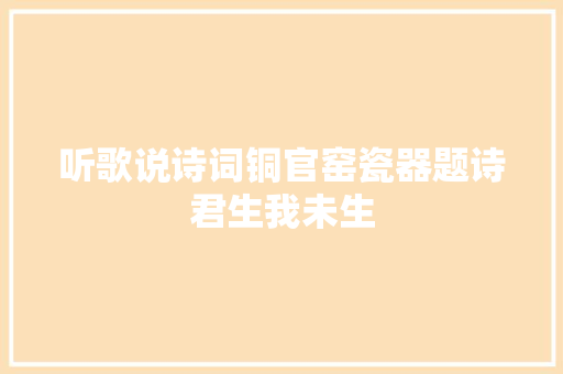 听歌说诗词铜官窑瓷器题诗君生我未生