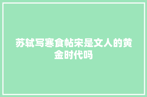 苏轼写寒食帖宋是文人的黄金时代吗