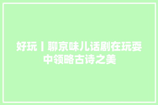 好玩丨聊京味儿话剧在玩耍中领略古诗之美