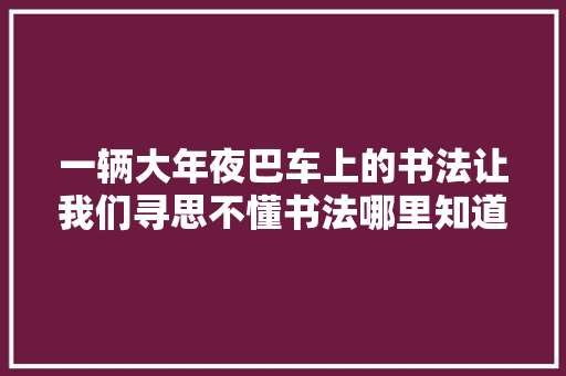一辆大年夜巴车上的书法让我们寻思不懂书法哪里知道这些错字