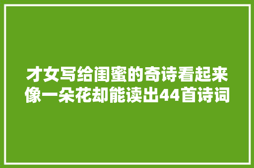 才女写给闺蜜的奇诗看起来像一朵花却能读出44首诗词令人叫绝