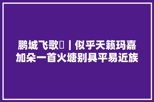 鹏城飞歌㉘｜似乎天籁玛嘉加朵一首火塘别具平易近族风情