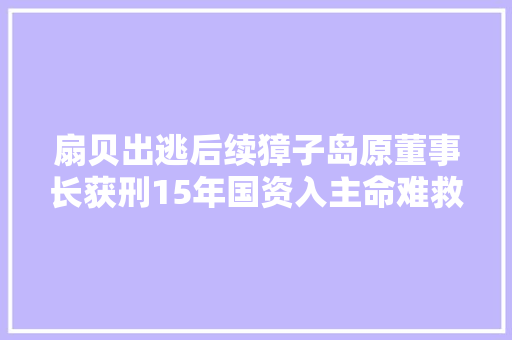扇贝出逃后续獐子岛原董事长获刑15年国资入主命难救