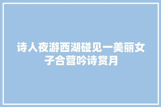 诗人夜游西湖碰见一美丽女子合营吟诗赏月