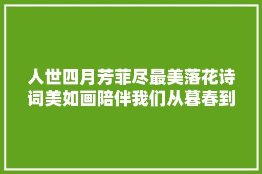 人世四月芳菲尽最美落花诗词美如画陪伴我们从暮春到初夏