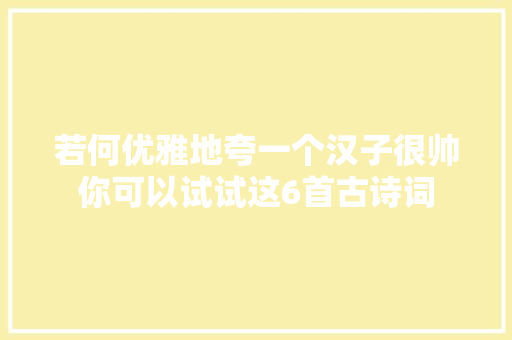 若何优雅地夸一个汉子很帅你可以试试这6首古诗词