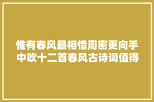 惟有春风最相惜周密更向手中吹十二首春风古诗词值得品读