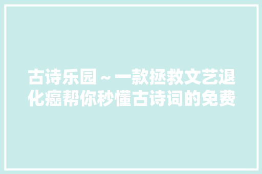古诗乐园～一款拯救文艺退化癌帮你秒懂古诗词的免费小轨范