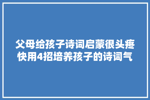 父母给孩子诗词启蒙很头疼快用4招培养孩子的诗词气质