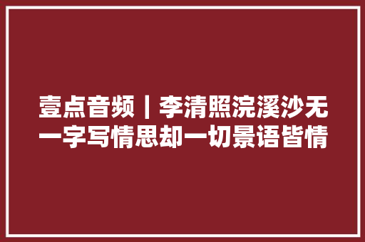 壹点音频｜李清照浣溪沙无一字写情思却一切景语皆情语