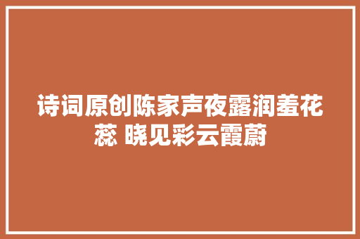 诗词原创陈家声夜露润羞花蕊 晓见彩云霞蔚