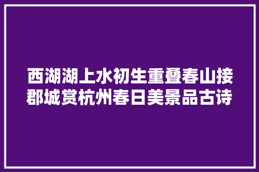 西湖湖上水初生重叠春山接郡城赏杭州春日美景品古诗佳作