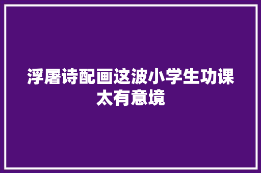 浮屠诗配画这波小学生功课太有意境