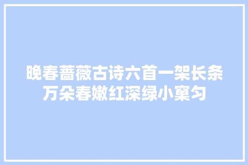 晚春蔷薇古诗六首一架长条万朵春嫩红深绿小窠匀