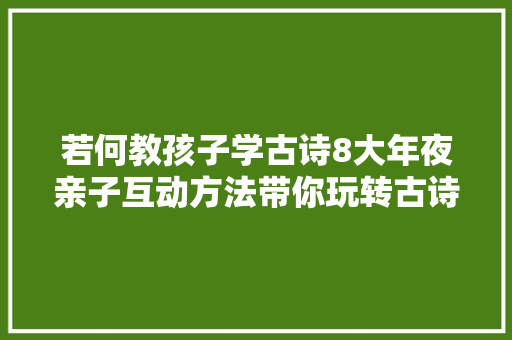 若何教孩子学古诗8大年夜亲子互动方法带你玩转古诗