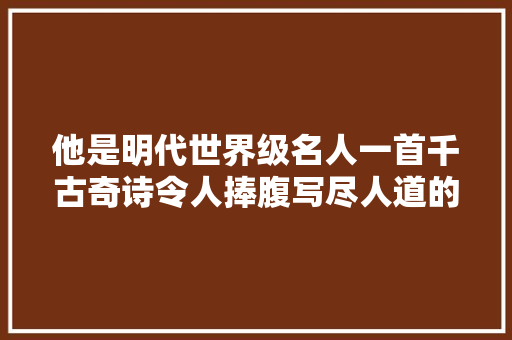 他是明代世界级名人一首千古奇诗令人捧腹写尽人道的贪婪