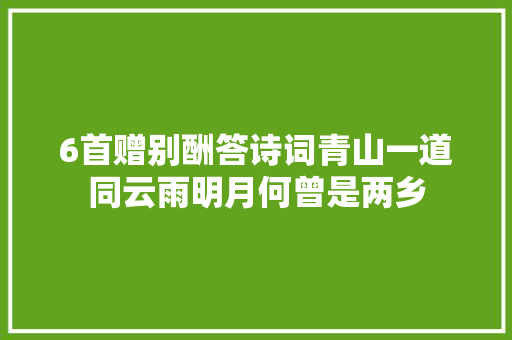 6首赠别酬答诗词青山一道同云雨明月何曾是两乡