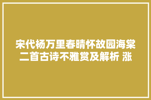 宋代杨万里春晴怀故园海棠二首古诗不雅赏及解析 涨常识