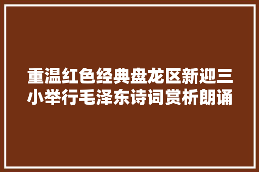 重温红色经典盘龙区新迎三小举行毛泽东诗词赏析朗诵会
