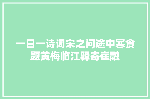 一日一诗词宋之问途中寒食题黄梅临江驿寄崔融