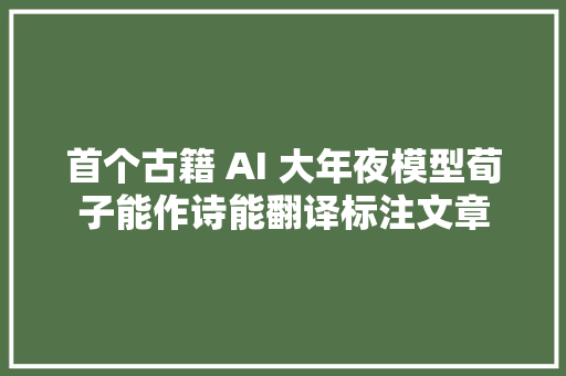 首个古籍 AI 大年夜模型荀子能作诗能翻译标注文章