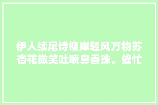 伊人续尾诗柳岸轻风万物苏杏花微笑吐喷鼻香珠。蜂忙蝶乱穿芳径