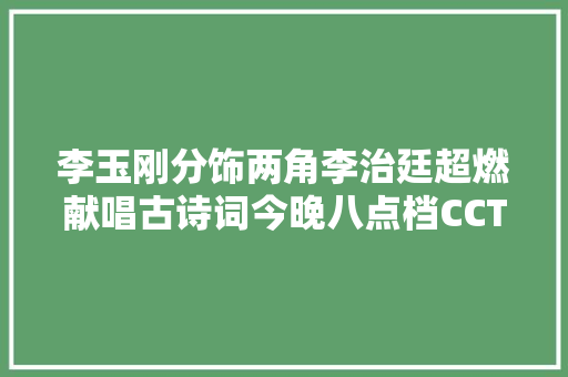 李玉刚分饰两角李治廷超燃献唱古诗词今晚八点档CCTV1经典咏流传精彩连续