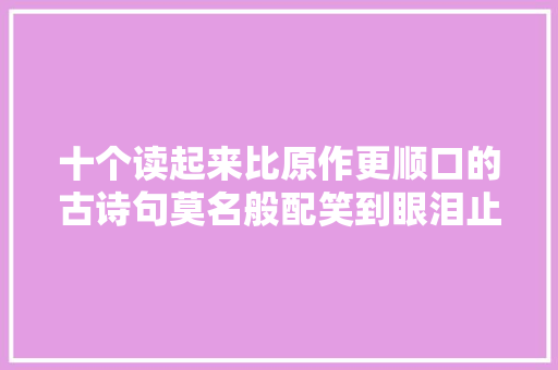 十个读起来比原作更顺口的古诗句莫名般配笑到眼泪止不住