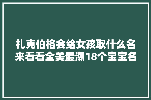 扎克伯格会给女孩取什么名来看看全美最潮18个宝宝名字