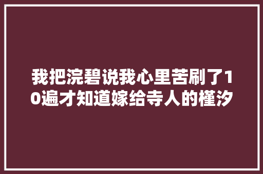 我把浣碧说我心里苦刷了10遍才知道嫁给寺人的槿汐多幸福
