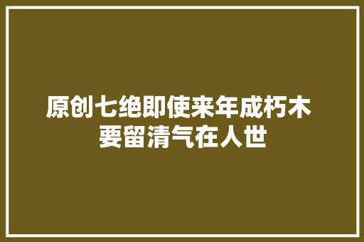 原创七绝即使来年成朽木 要留清气在人世
