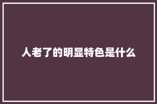 人老了的明显特色是什么