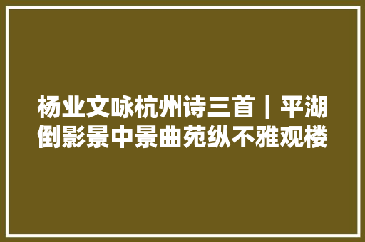 杨业文咏杭州诗三首｜平湖倒影景中景曲苑纵不雅观楼外楼