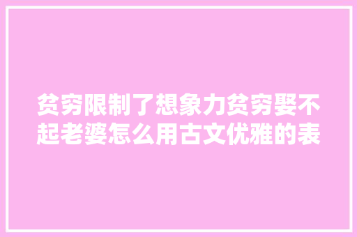 贫穷限制了想象力贫穷娶不起老婆怎么用古文优雅的表达