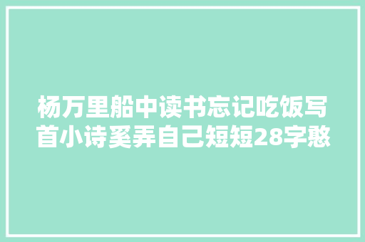 杨万里船中读书忘记吃饭写首小诗奚弄自己短短28字憨厚可爱