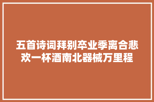 五首诗词拜别卒业季离合悲欢一杯酒南北器械万里程