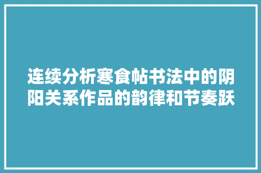 连续分析寒食帖书法中的阴阳关系作品的韵律和节奏跃然纸上