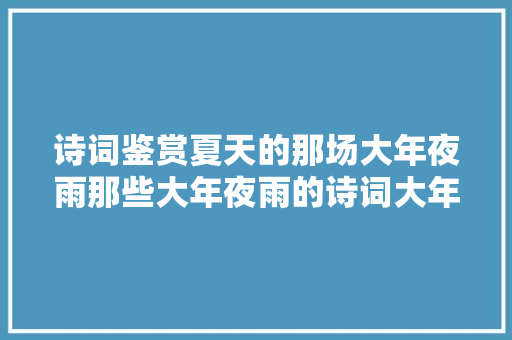诗词鉴赏夏天的那场大年夜雨那些大年夜雨的诗词大年夜气磅礴雄阔壮不雅观