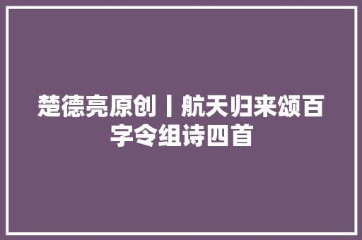 楚德亮原创丨航天归来颂百字令组诗四首