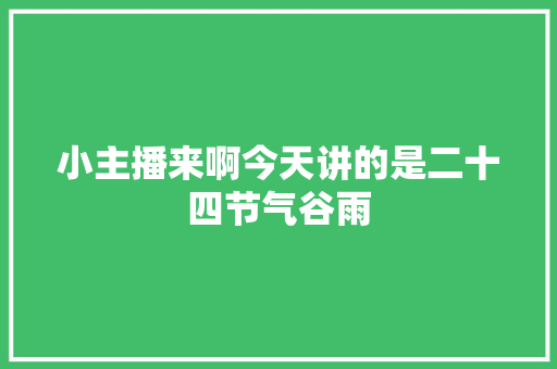 小主播来啊今天讲的是二十四节气谷雨