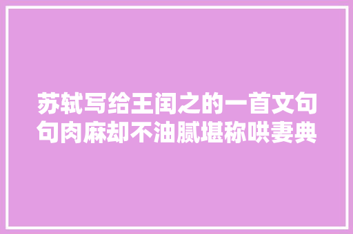 苏轼写给王闰之的一首文句句肉麻却不油腻堪称哄妻典范