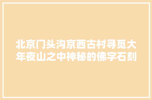 北京门头沟京西古村寻觅大年夜山之中神秘的佛字石刻