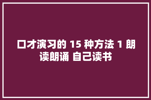 口才演习的 15 种方法 1 朗读朗诵 自己读书