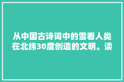 从中国古诗词中的雪看人类在北纬30度创造的文明。读书