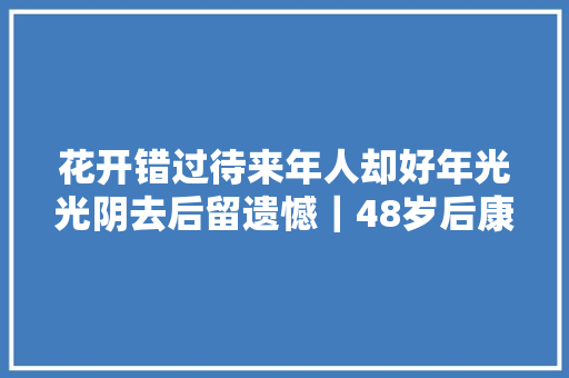花开错过待来年人却好年光光阴去后留遗憾｜48岁后康辉念母悔丁克