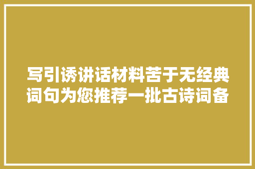 写引诱讲话材料苦于无经典词句为您推荐一批古诗词备用