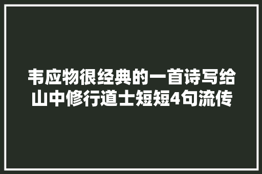 韦应物很经典的一首诗写给山中修行道士短短4句流传1000多年