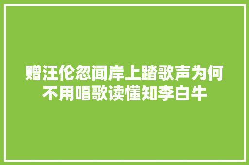赠汪伦忽闻岸上踏歌声为何不用唱歌读懂知李白牛