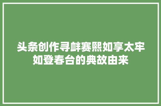 头条创作寻衅赛熙如享太牢如登春台的典故由来