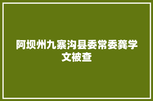 阿坝州九寨沟县委常委龚学文被查